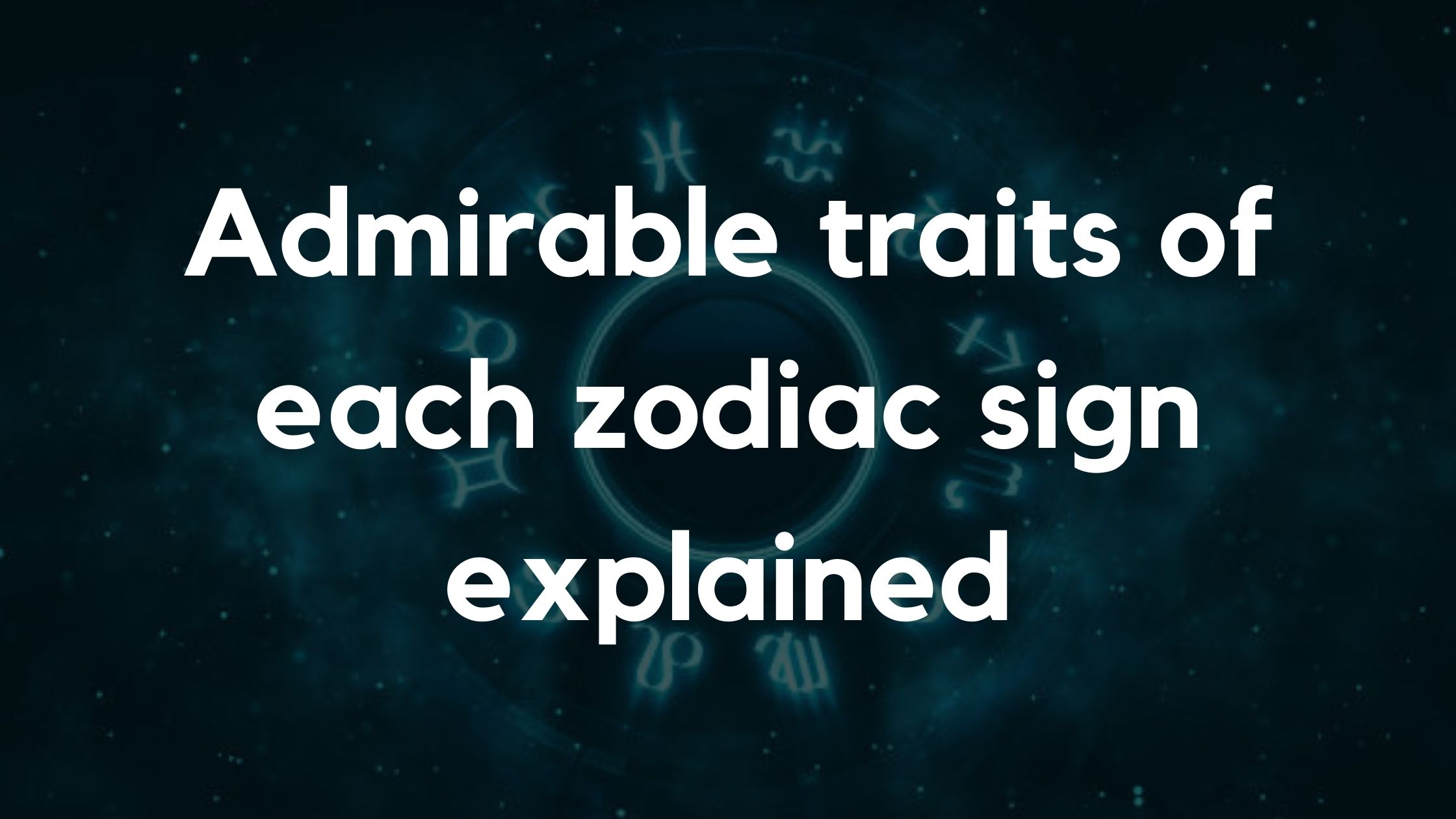 Admirable traits of each zodiac sign explained